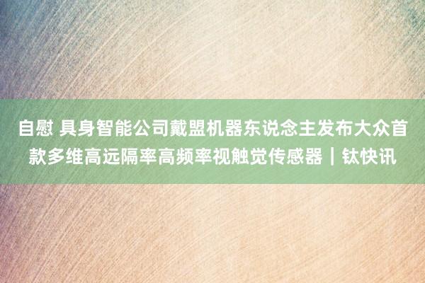 自慰 具身智能公司戴盟机器东说念主发布大众首款多维高远隔率高频率视触觉传感器｜钛快讯