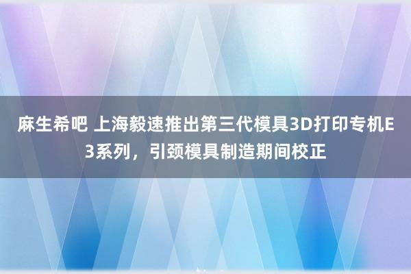 麻生希吧 上海毅速推出第三代模具3D打印专机E3系列，引颈模具制造期间校正
