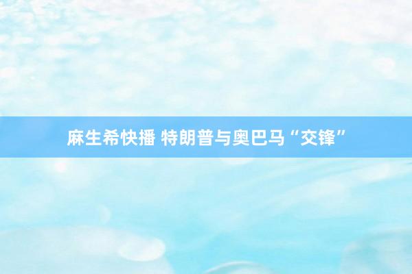 麻生希快播 特朗普与奥巴马“交锋”