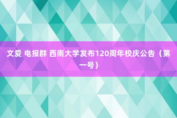 文爱 电报群 西南大学发布120周年校庆公告（第一号）