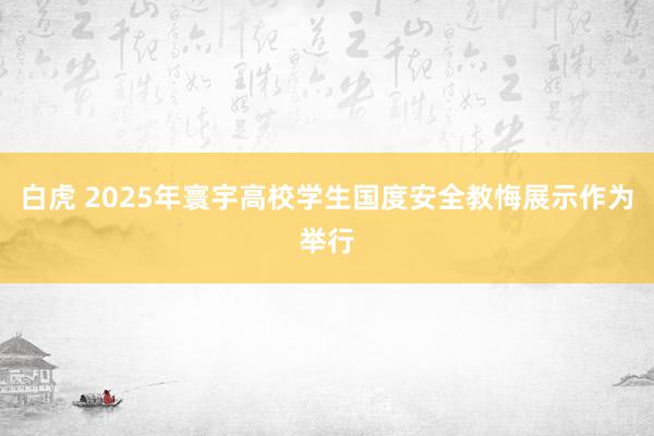 白虎 2025年寰宇高校学生国度安全教悔展示作为举行