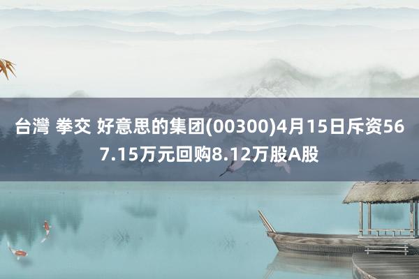 台灣 拳交 好意思的集团(00300)4月15日斥资567.15万元回购8.12万股A股
