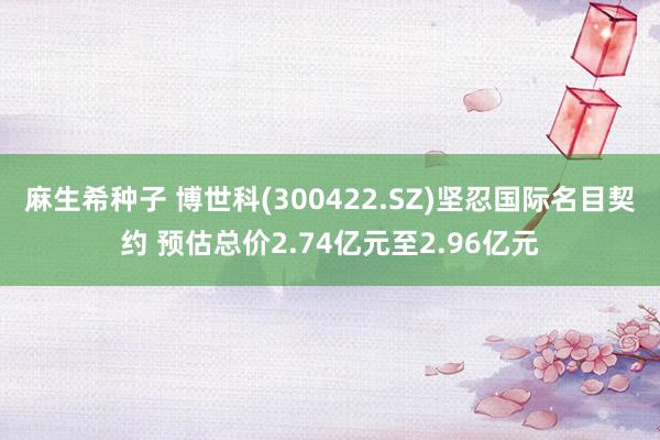 麻生希种子 博世科(300422.SZ)坚忍国际名目契约 预估总价2.74亿元至2.96亿元