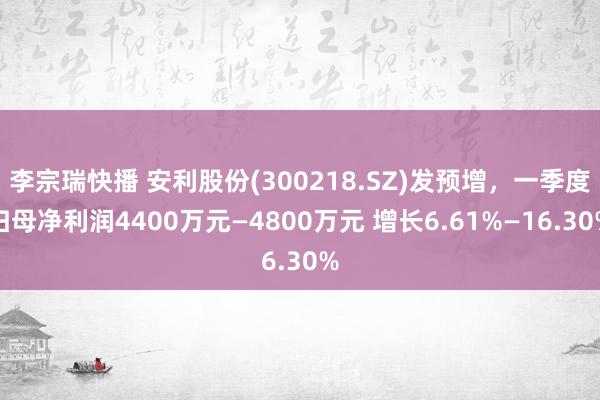 李宗瑞快播 安利股份(300218.SZ)发预增，一季度归母净利润4400万元—4800万元 增长6.61%—16.30%