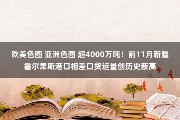 欧美色图 亚洲色图 超4000万吨！前11月新疆霍尔果斯港口相差口货运量创历史新高