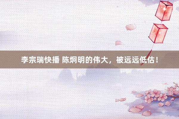 李宗瑞快播 陈炯明的伟大，被远远低估！