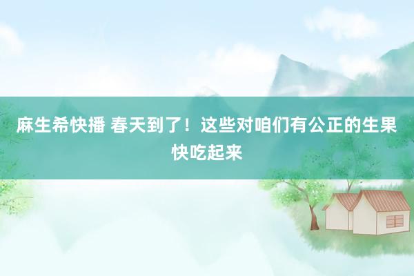 麻生希快播 春天到了！这些对咱们有公正的生果快吃起来