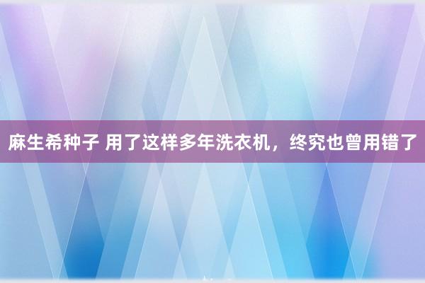 麻生希种子 用了这样多年洗衣机，终究也曾用错了