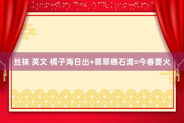 丝袜 英文 橘子海日出+翡翠礁石滩=今春要火