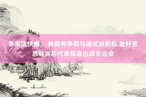 李宗瑞快播 ：林葳将争取勾通试训契机 赴好意思特训后代表福建出战全运会