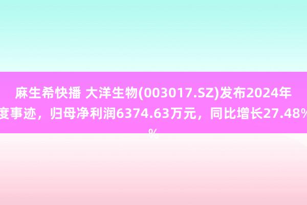 麻生希快播 大洋生物(003017.SZ)发布2024年度事迹，归母净利润6374.63万元，同比增长27.48%