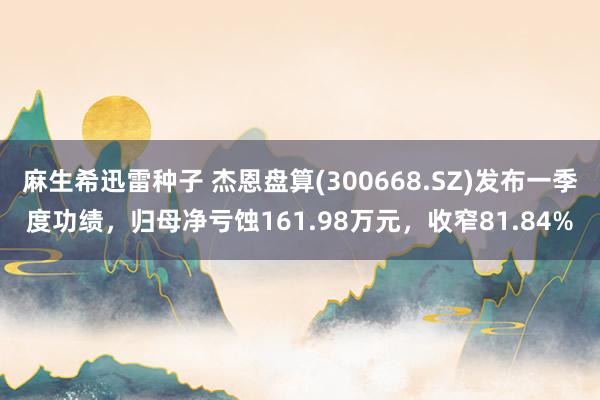 麻生希迅雷种子 杰恩盘算(300668.SZ)发布一季度功绩，归母净亏蚀161.98万元，收窄81.84%
