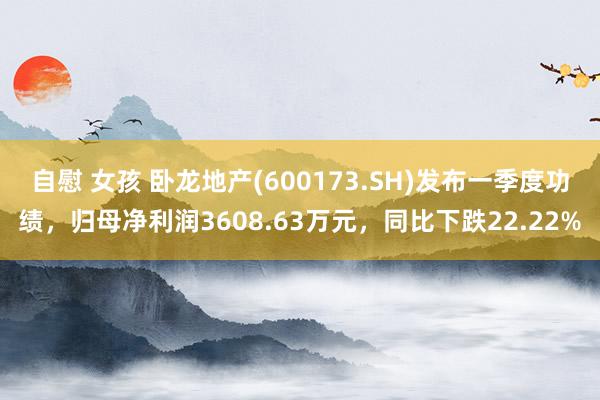 自慰 女孩 卧龙地产(600173.SH)发布一季度功绩，归母净利润3608.63万元，同比下跌22.22%