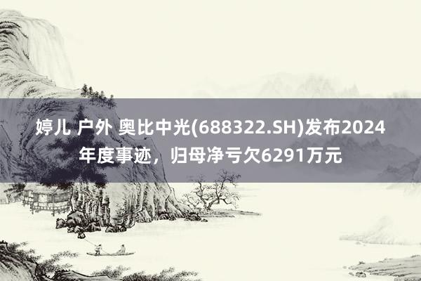婷儿 户外 奥比中光(688322.SH)发布2024年度事迹，归母净亏欠6291万元