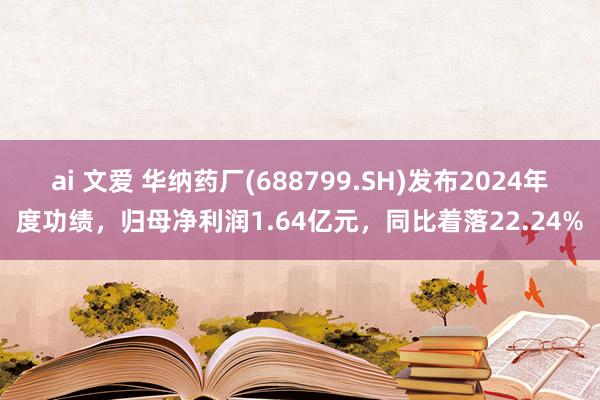 ai 文爱 华纳药厂(688799.SH)发布2024年度功绩，归母净利润1.64亿元，同比着落22.24%