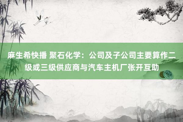 麻生希快播 聚石化学：公司及子公司主要算作二级或三级供应商与汽车主机厂张开互助