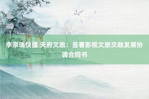 李宗瑞快播 天府文旅：签署影视文旅交融发展协调合同书