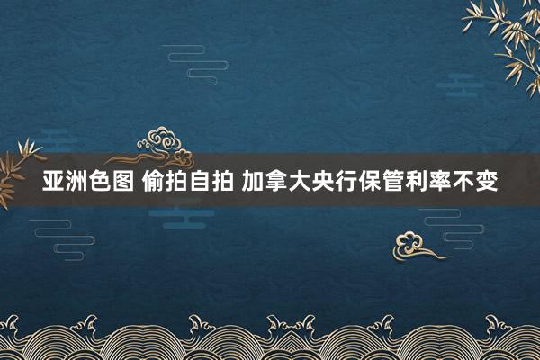亚洲色图 偷拍自拍 加拿大央行保管利率不变
