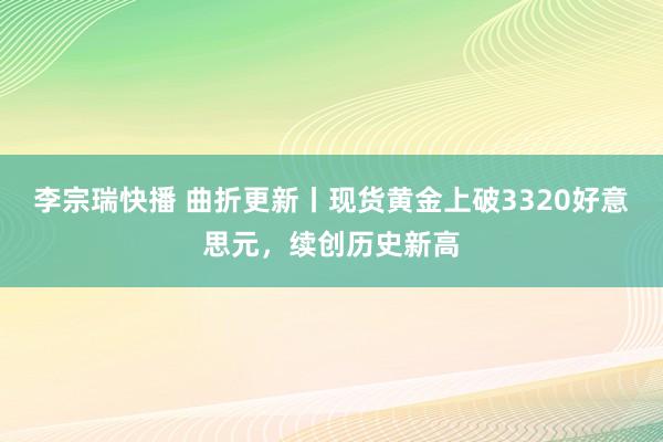 李宗瑞快播 曲折更新丨现货黄金上破3320好意思元，续创历史新高