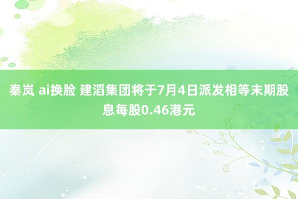 秦岚 ai换脸 建滔集团将于7月4日派发相等末期股息每股0.46港元