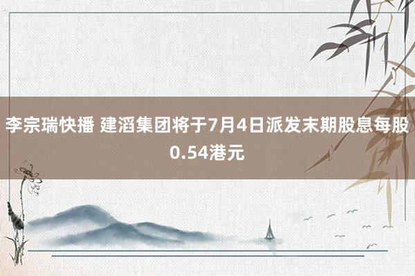 李宗瑞快播 建滔集团将于7月4日派发末期股息每股0.54港元