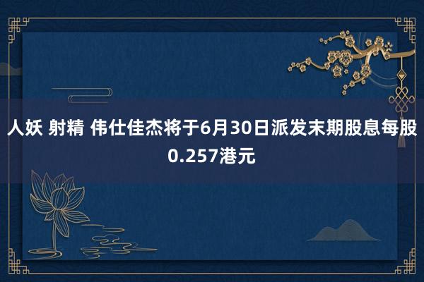 人妖 射精 伟仕佳杰将于6月30日派发末期股息每股0.257港元