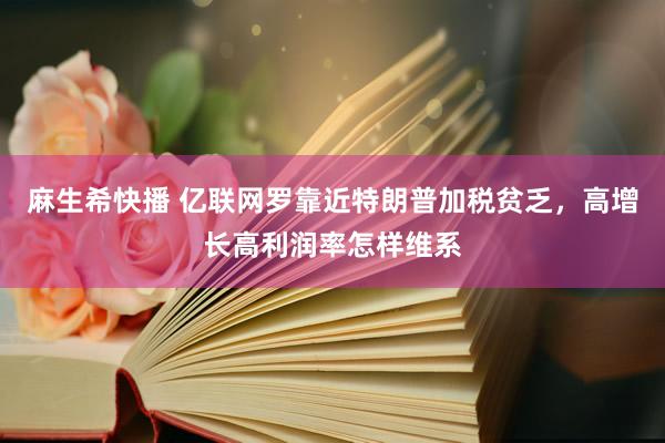 麻生希快播 亿联网罗靠近特朗普加税贫乏，高增长高利润率怎样维系