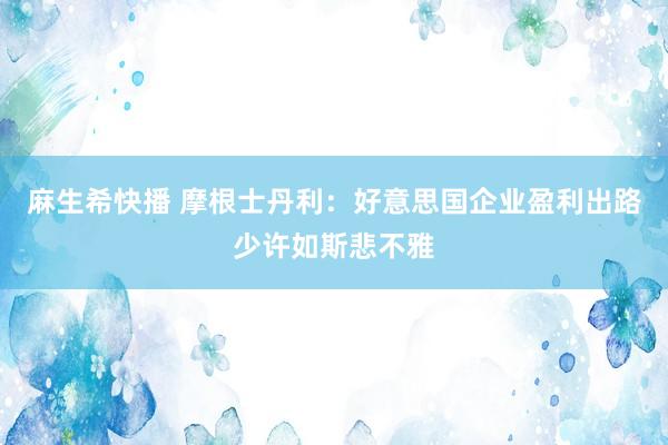 麻生希快播 摩根士丹利：好意思国企业盈利出路少许如斯悲不雅