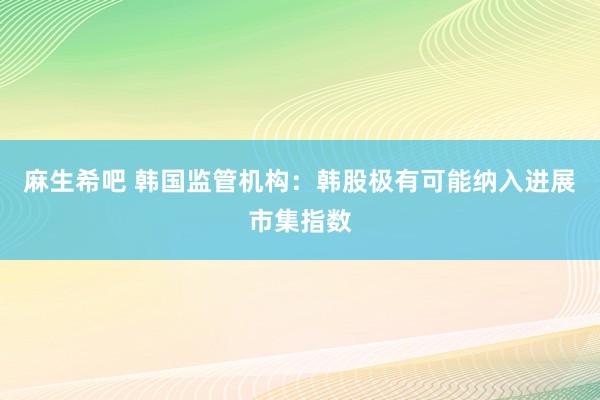 麻生希吧 韩国监管机构：韩股极有可能纳入进展市集指数