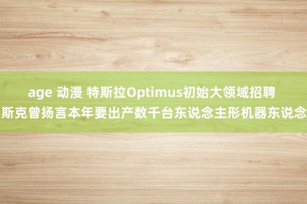 age 动漫 特斯拉Optimus初始大领域招聘 马斯克曾扬言本年要出产数千台东说念主形机器东说念主