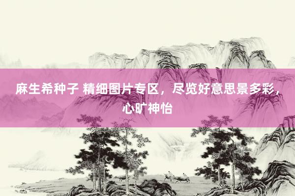 麻生希种子 精细图片专区，尽览好意思景多彩，心旷神怡