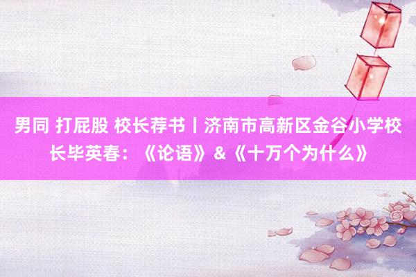 男同 打屁股 校长荐书丨济南市高新区金谷小学校长毕英春：《论语》＆《十万个为什么》