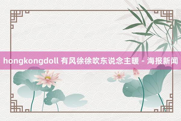 hongkongdoll 有风徐徐吹东说念主暖 - 海报新闻