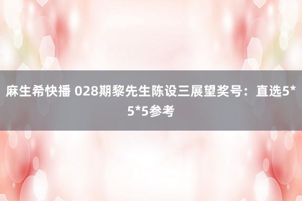 麻生希快播 028期黎先生陈设三展望奖号：直选5*5*5参考