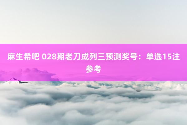 麻生希吧 028期老刀成列三预测奖号：单选15注参考