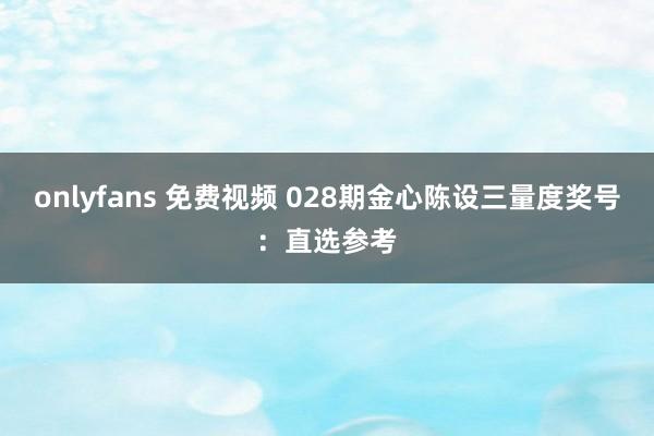 onlyfans 免费视频 028期金心陈设三量度奖号：直选参考