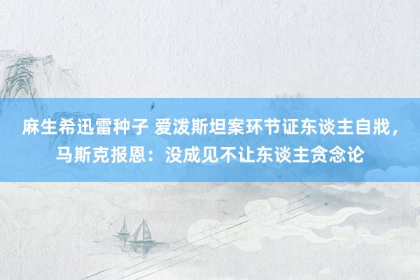 麻生希迅雷种子 爱泼斯坦案环节证东谈主自戕，马斯克报恩：没成见不让东谈主贪念论