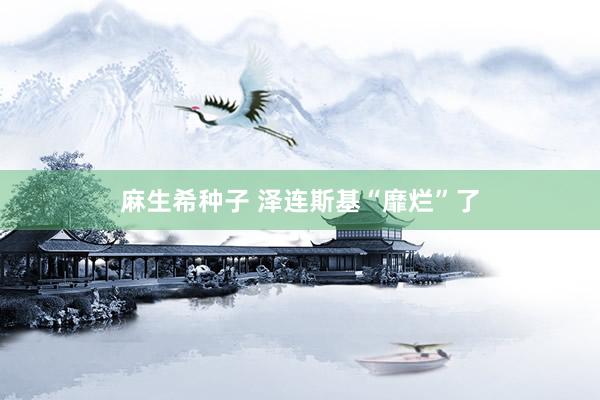 麻生希种子 泽连斯基“靡烂”了