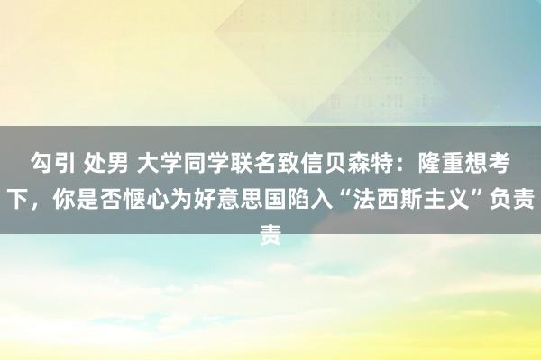勾引 处男 大学同学联名致信贝森特：隆重想考下，你是否惬心为好意思国陷入“法西斯主义”负责