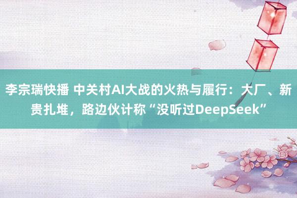 李宗瑞快播 中关村AI大战的火热与履行：大厂、新贵扎堆，路边伙计称“没听过DeepSeek”