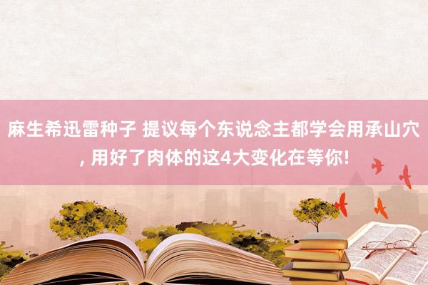 麻生希迅雷种子 提议每个东说念主都学会用承山穴, 用好了肉体的这4大变化在等你!