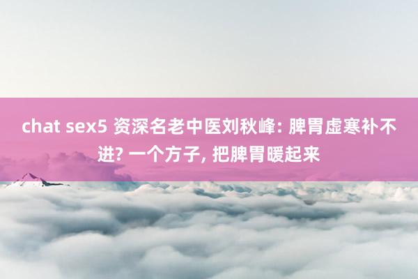 chat sex5 资深名老中医刘秋峰: 脾胃虚寒补不进? 一个方子, 把脾胃暖起来