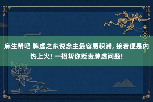 麻生希吧 脾虚之东说念主最容易积滞, 接着便是内热上火! 一招帮你贬责脾虚问题!