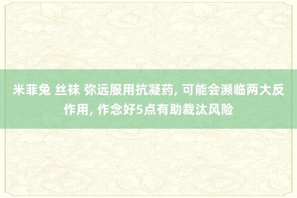 米菲兔 丝袜 弥远服用抗凝药, 可能会濒临两大反作用, 作念好5点有助裁汰风险