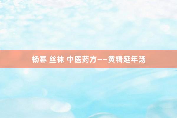 杨幂 丝袜 中医药方——黄精延年汤