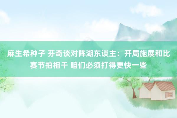 麻生希种子 芬奇谈对阵湖东谈主：开局施展和比赛节拍相干 咱们必须打得更快一些