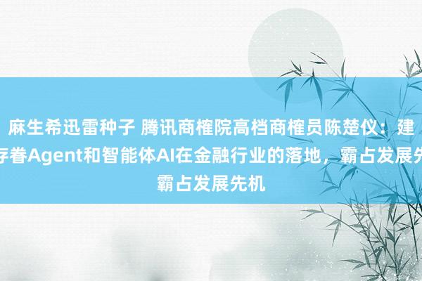 麻生希迅雷种子 腾讯商榷院高档商榷员陈楚仪：建议存眷Agent和智能体AI在金融行业的落地，霸占发展先机