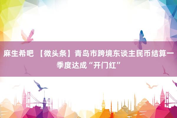麻生希吧 【微头条】青岛市跨境东谈主民币结算一季度达成“开门红”