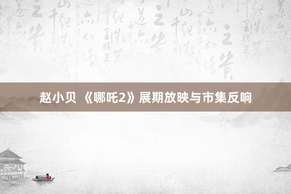 赵小贝 《哪吒2》展期放映与市集反响