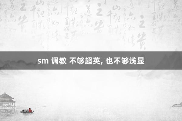sm 调教 不够超英， 也不够浅显